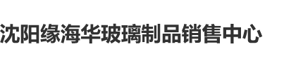 (日逼操酥服)沈阳缘海华玻璃制品销售中心